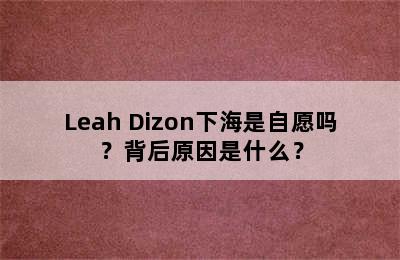 Leah Dizon下海是自愿吗？背后原因是什么？